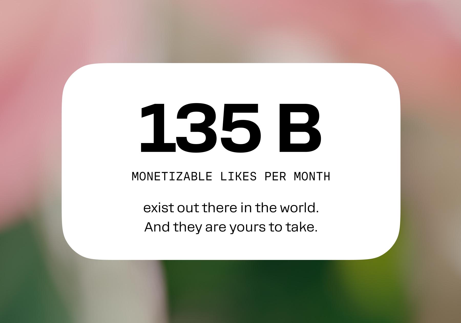Screenshot reading "135 B monetizable likes per moth exist out there in the world and they are yours to take"